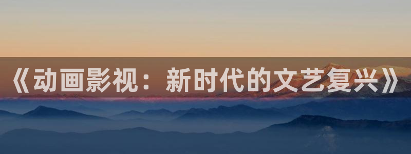 桔子在线观看全集：《动画影视：新时代的文艺复兴》