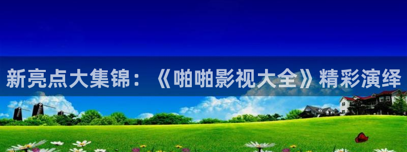 桔子视频app：新亮点大集锦：《啪啪影视大全》精彩演绎