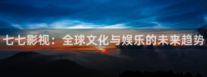 桔子视频免费：七七影视：全球文化与娱乐的未来趋势