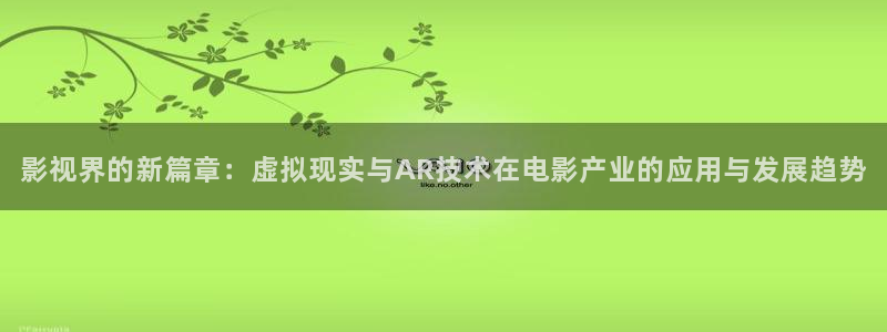 桔子视频一区：影视界的新篇章：虚拟现实与AR技术在电影产业的应用与发展趋势