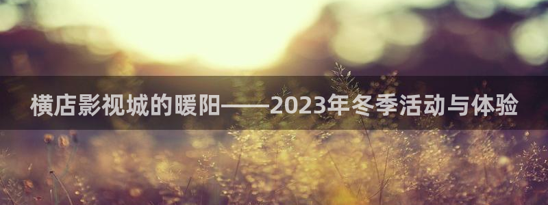 桔子美食视频：横店影视城的暖阳——2023年冬季活动与体验